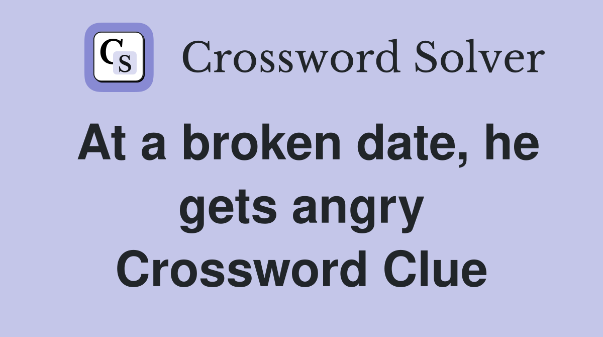 At a broken date, he gets angry Crossword Clue