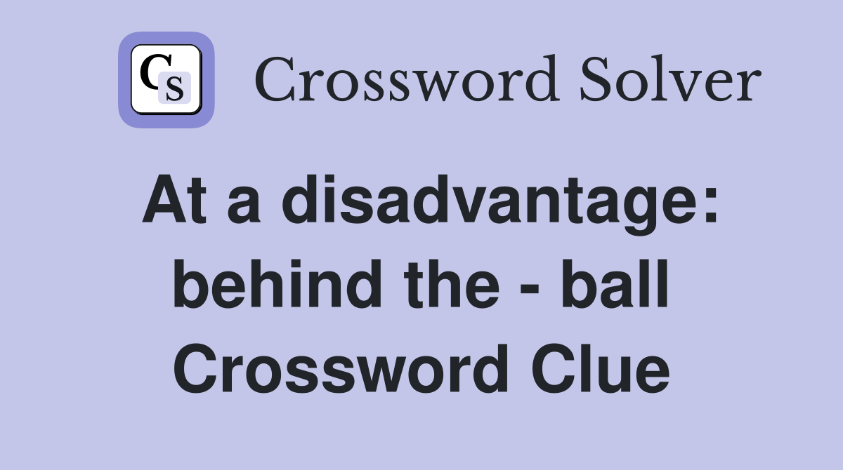 At a disadvantage: behind the - ball Crossword Clue
