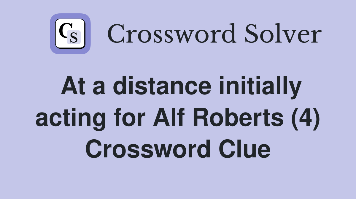 At a distance initially acting for Alf Roberts (4) Crossword Clue