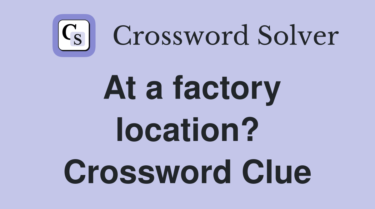 At a factory location? Crossword Clue