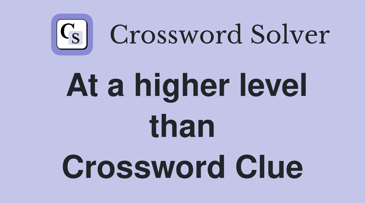 At a higher level than Crossword Clue