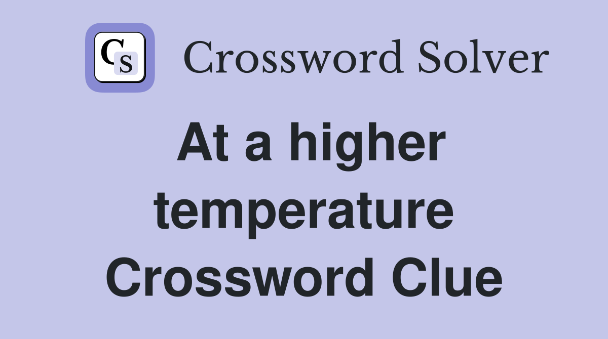 At a higher temperature Crossword Clue