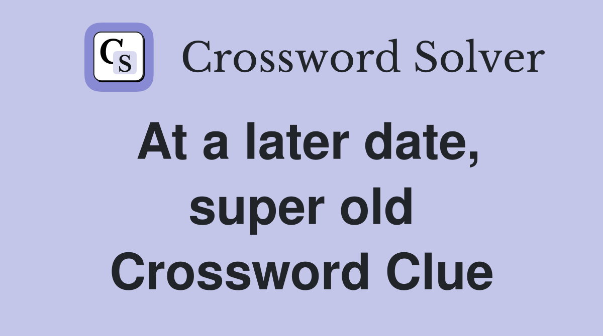 At a later date, super old Crossword Clue