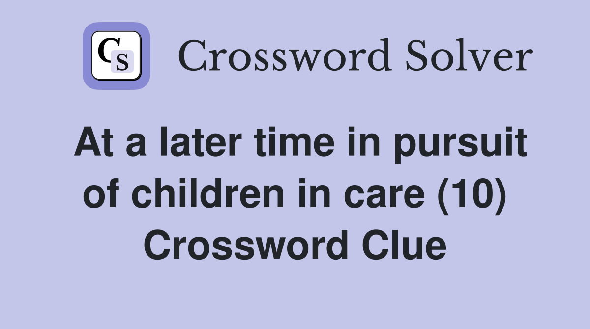 At a later time in pursuit of children in care (10) Crossword Clue