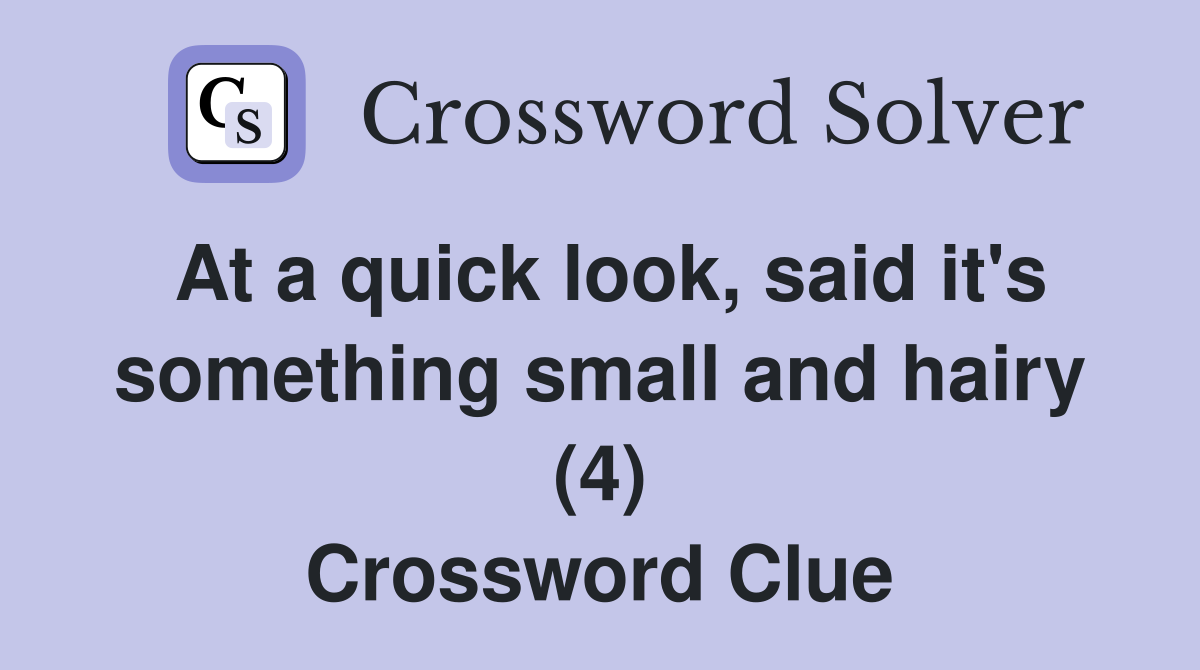 At a quick look, said it's something small and hairy (4) Crossword Clue
