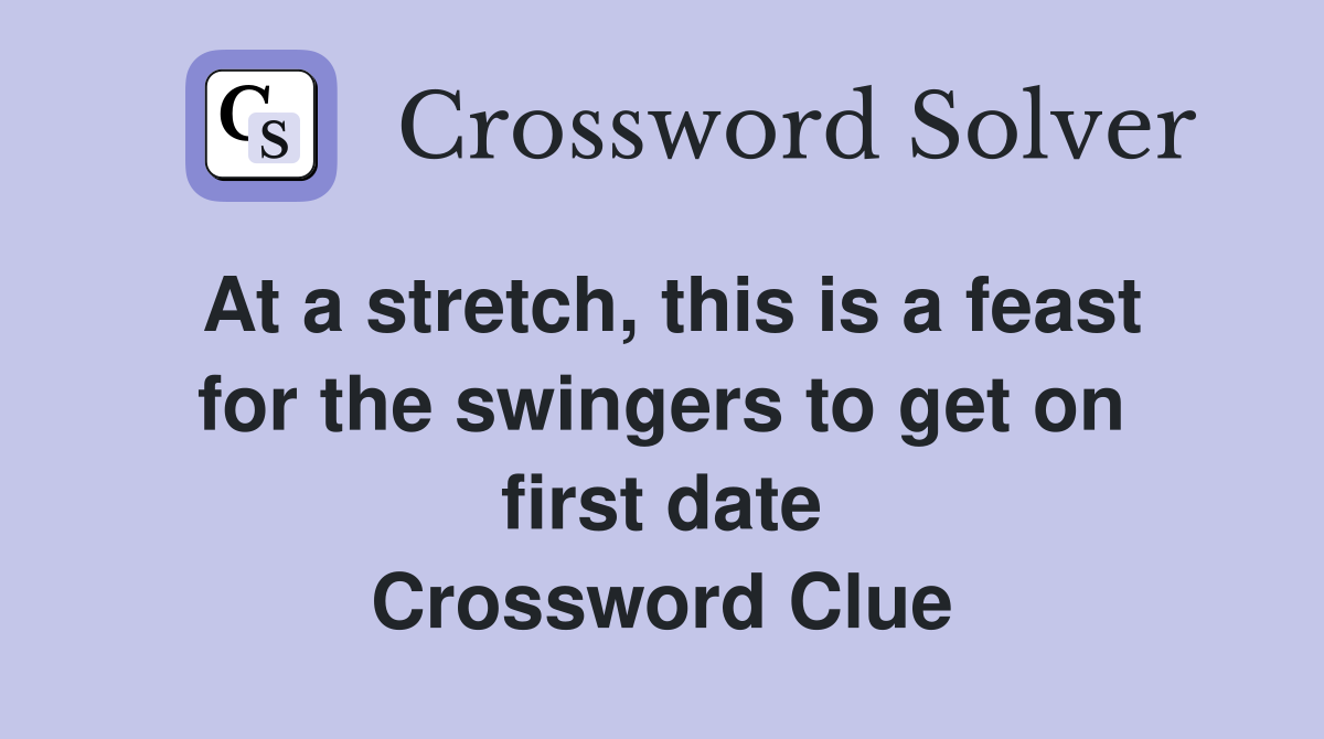 At a stretch, this is a feast for the swingers to get on first date Crossword Clue