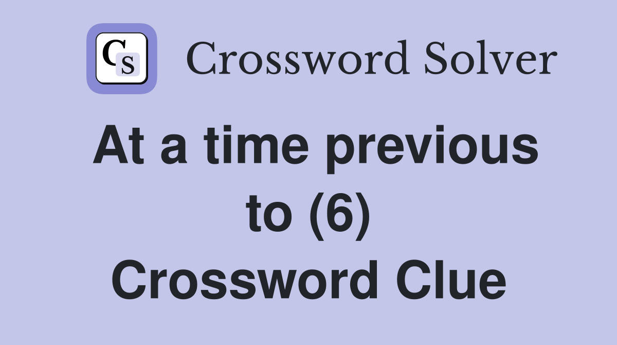 At a time previous to (6) Crossword Clue