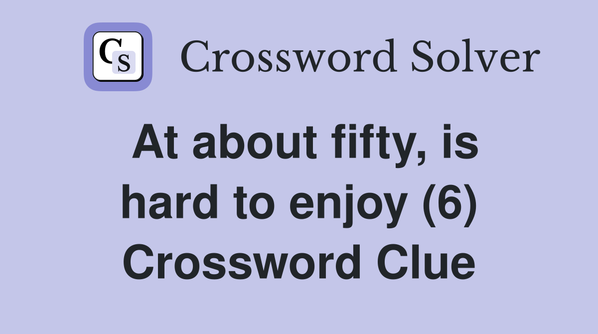 At about fifty, is hard to enjoy (6) Crossword Clue