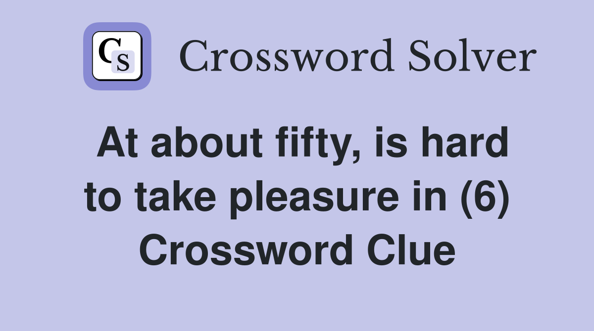 At about fifty, is hard to take pleasure in (6) Crossword Clue