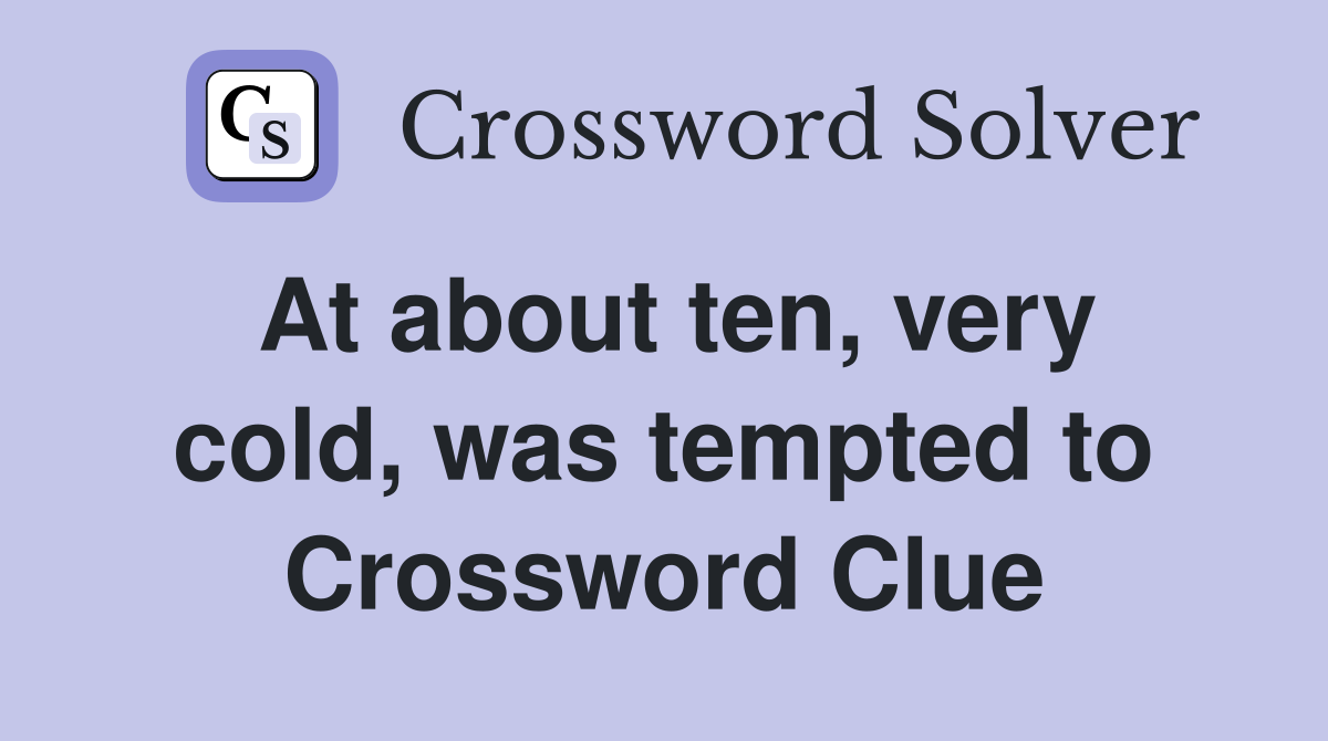 At about ten, very cold, was tempted to Crossword Clue