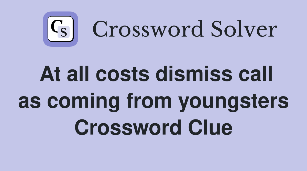At all costs dismiss call as coming from youngsters Crossword Clue
