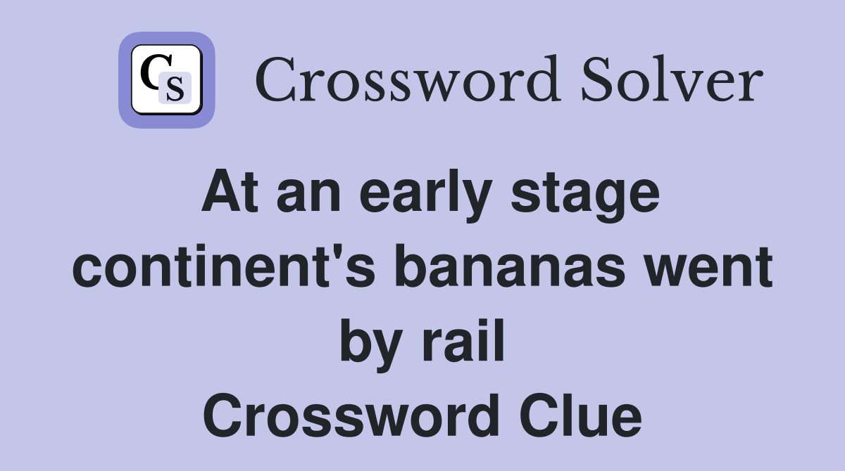 At an early stage continent's bananas went by rail Crossword Clue