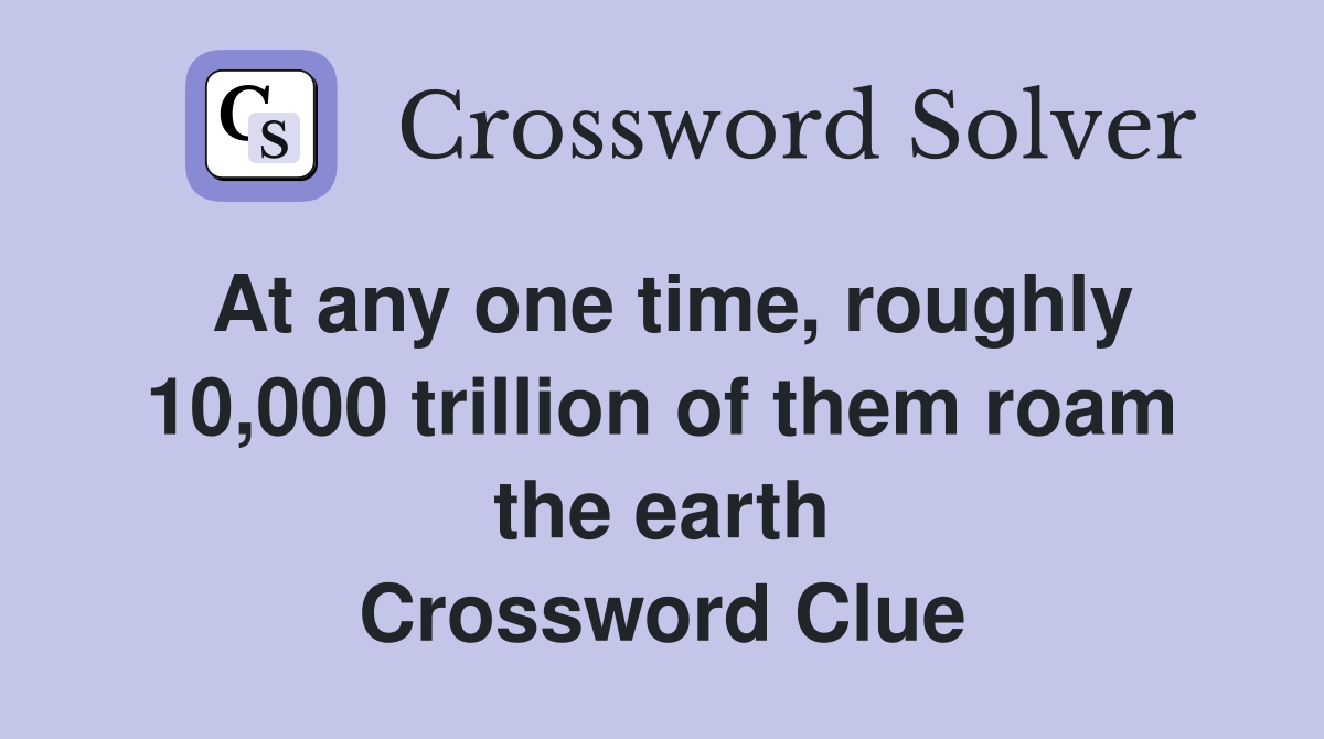 At any one time, roughly 10,000 trillion of them roam the earth Crossword Clue