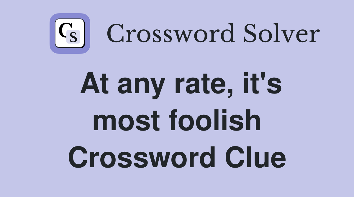 At any rate, it's most foolish Crossword Clue