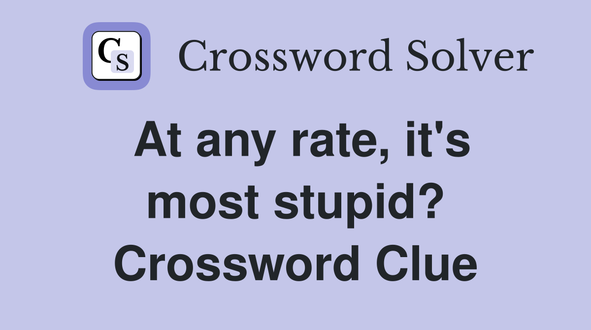At any rate, it's most stupid? Crossword Clue