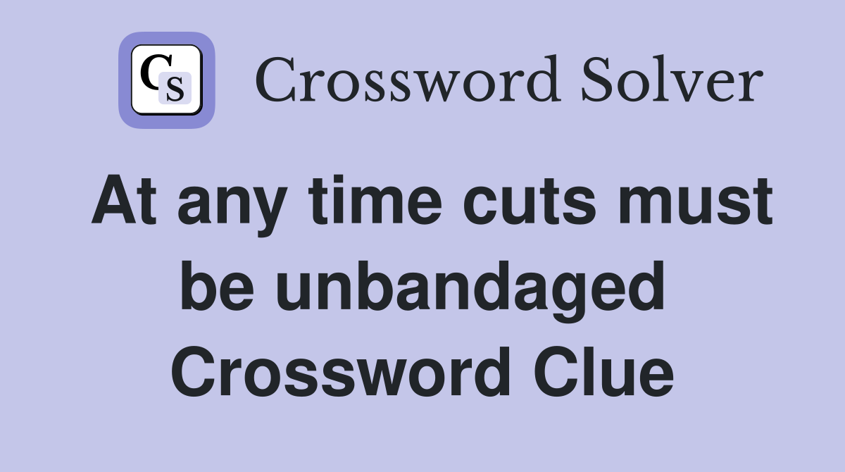 At any time cuts must be unbandaged Crossword Clue