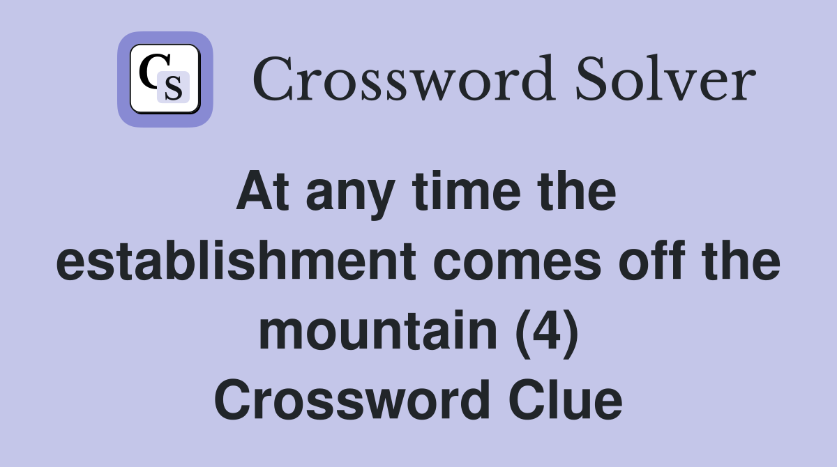 At any time the establishment comes off the mountain (4) Crossword Clue
