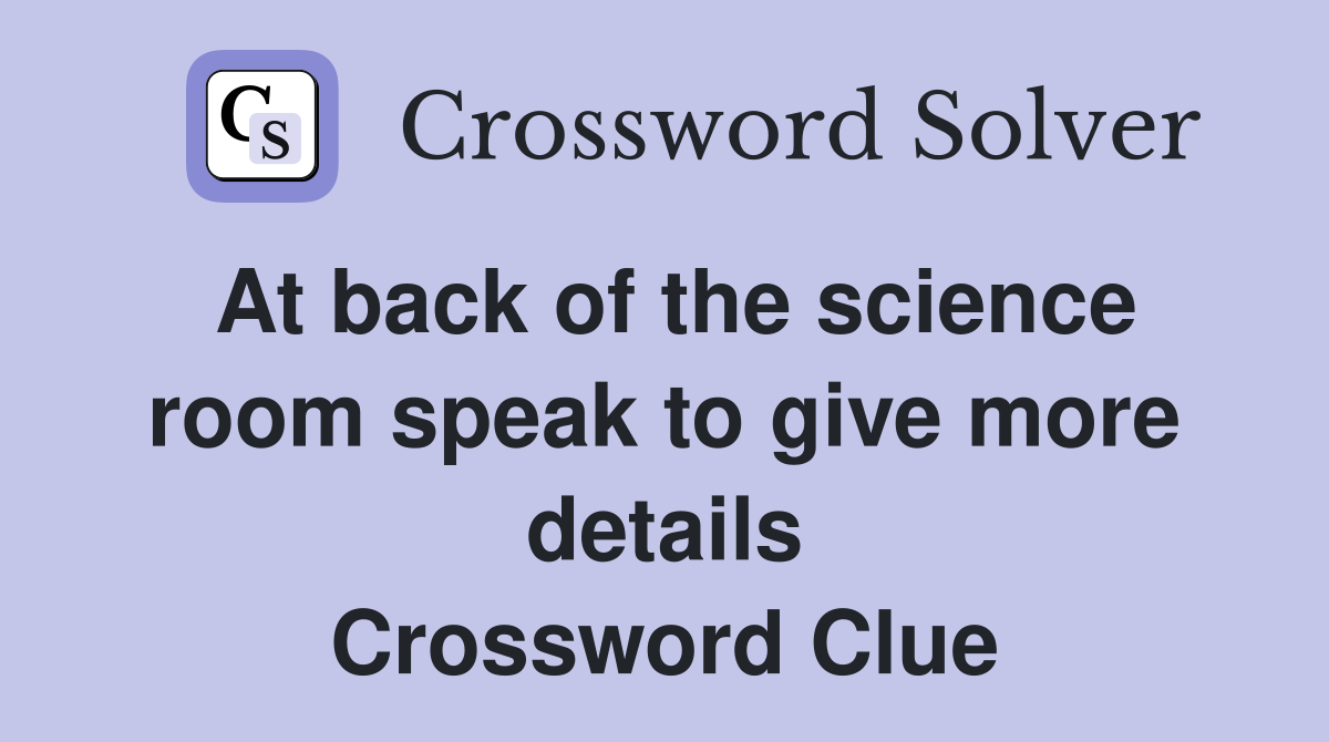 At back of the science room speak to give more details Crossword Clue