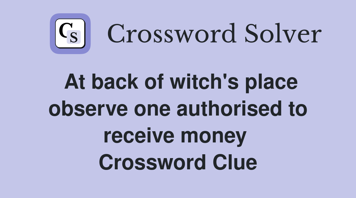 At back of witch's place observe one authorised to receive money  Crossword Clue
