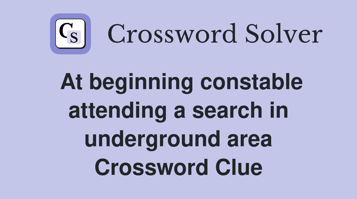 At beginning constable attending a search in underground area Crossword Clue
