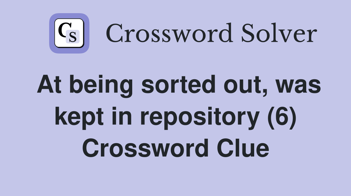 At being sorted out, was kept in repository (6) Crossword Clue