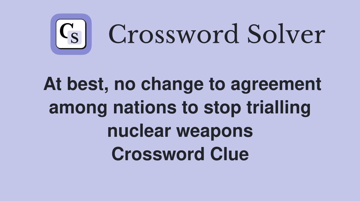 At best, no change to agreement among nations to stop trialling nuclear weapons Crossword Clue