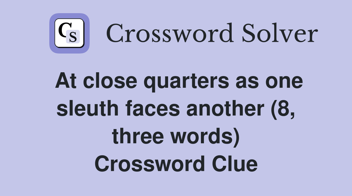 At close quarters as one sleuth faces another (8, three words) Crossword Clue