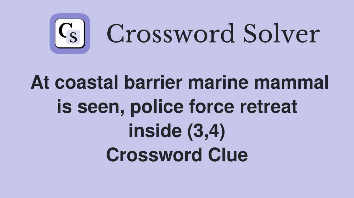 At coastal barrier marine mammal is seen, police force retreat inside (3,4) Crossword Clue