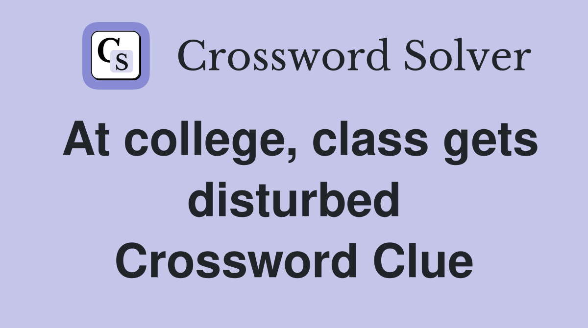At college, class gets disturbed Crossword Clue
