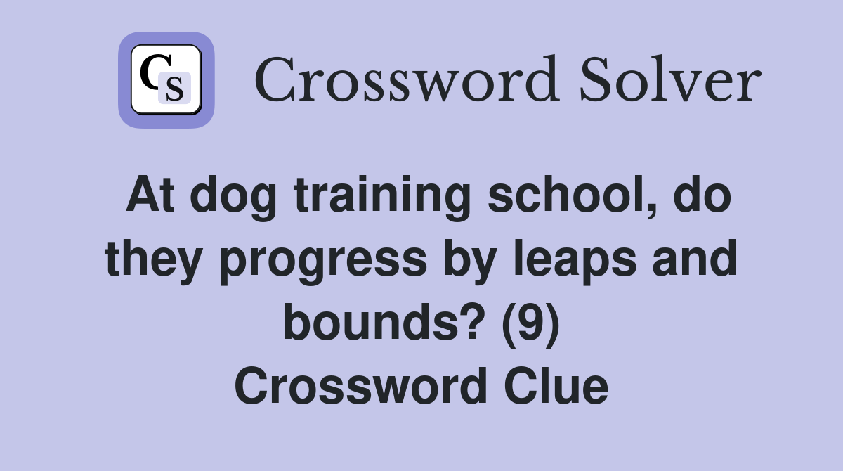 At dog training school, do they progress by leaps and bounds? (9) Crossword Clue