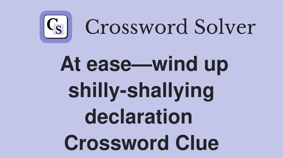 At ease—wind up shilly-shallying declaration  Crossword Clue
