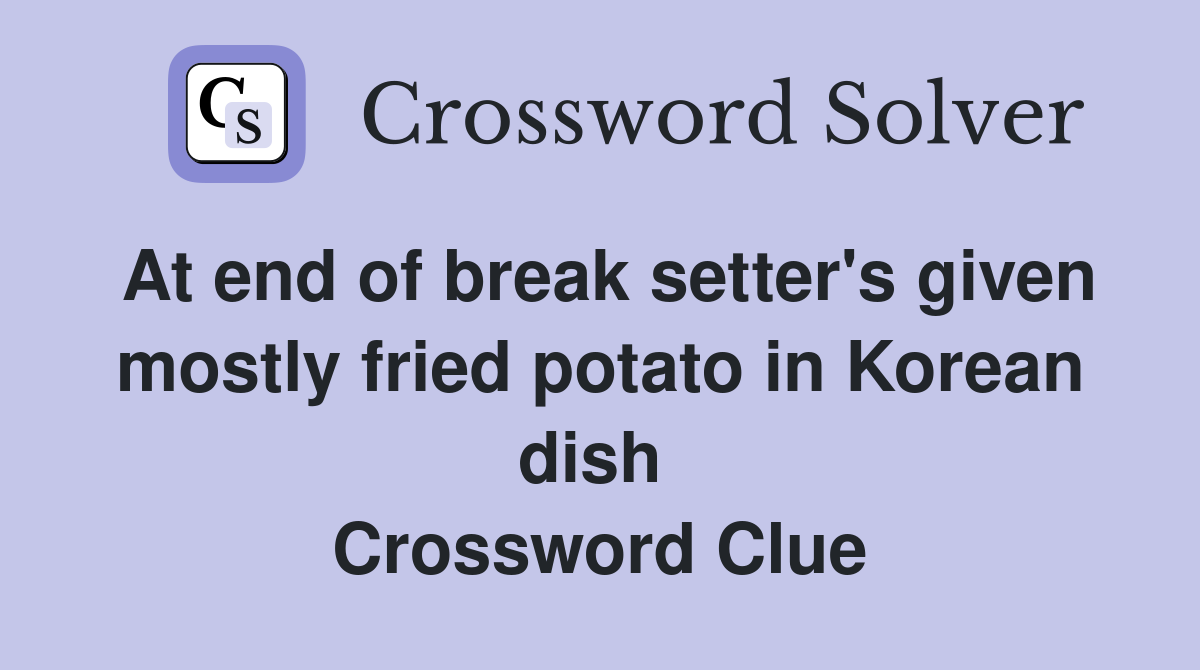 At end of break setter's given mostly fried potato in Korean dish  Crossword Clue