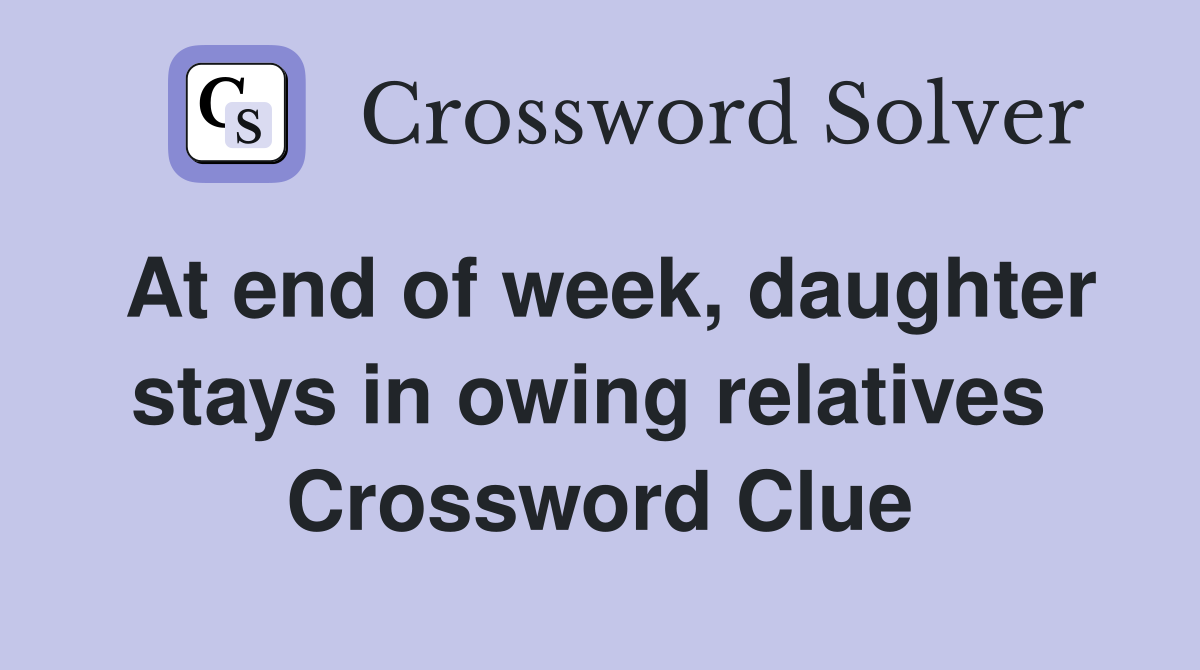 At end of week, daughter stays in owing relatives  Crossword Clue