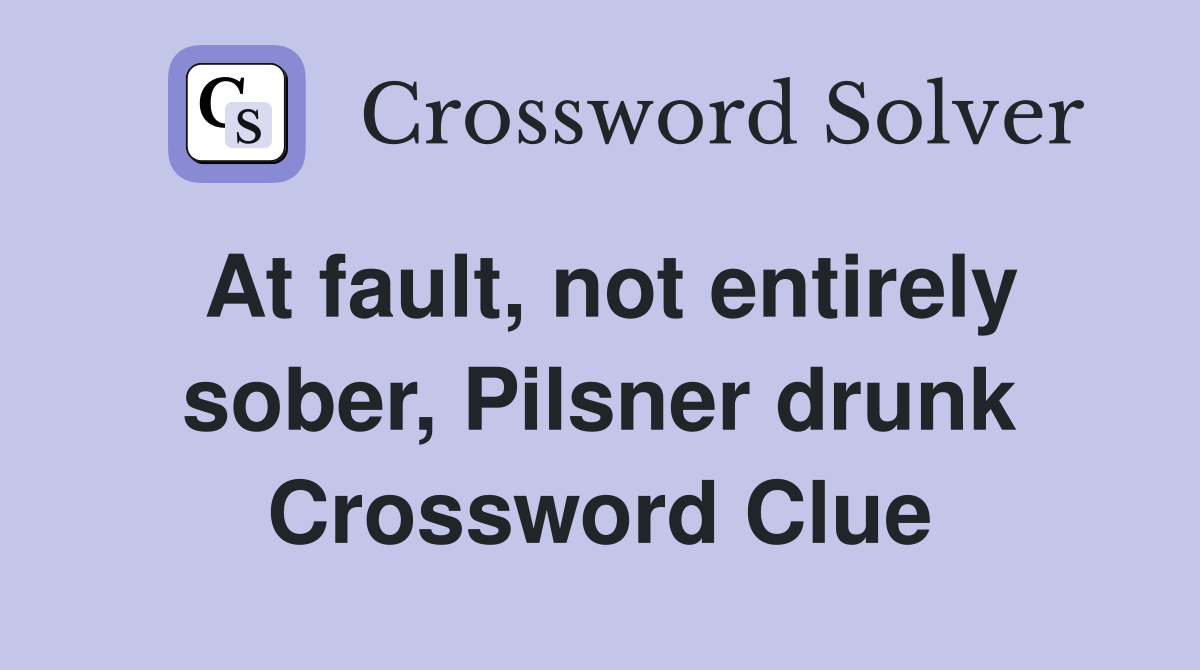 At fault, not entirely sober, Pilsner drunk Crossword Clue
