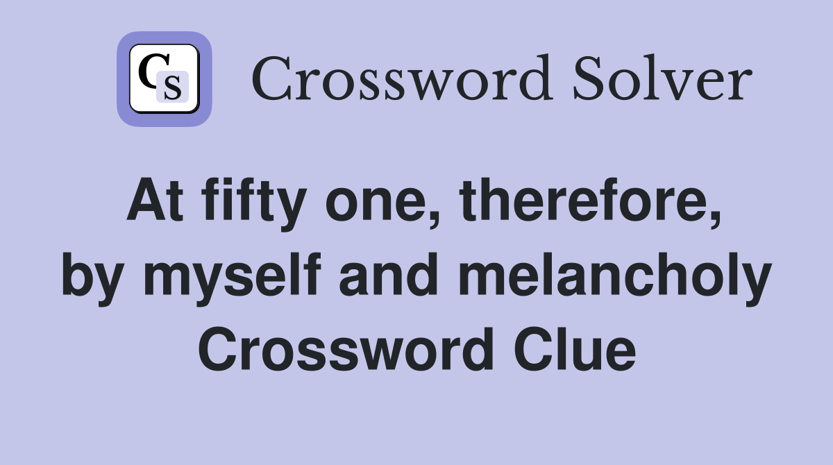 At fifty one therefore by myself and melancholy Crossword Clue