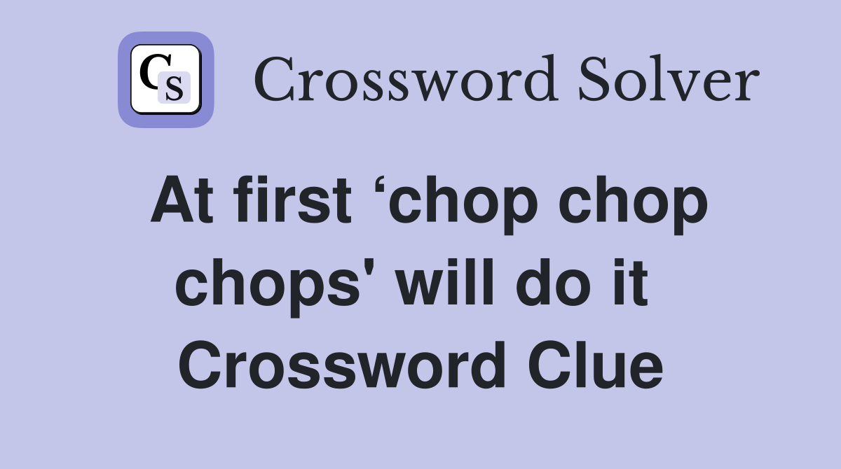 At first ‘chop chop chops' will do it  Crossword Clue