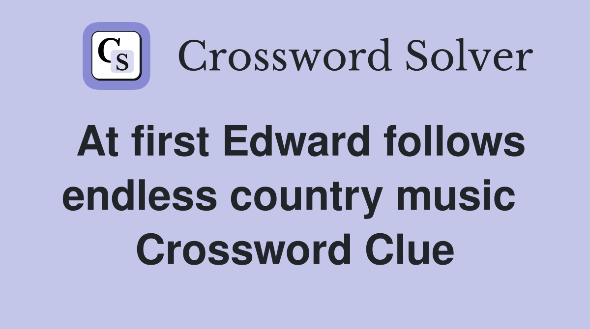 At first Edward follows endless country music  Crossword Clue