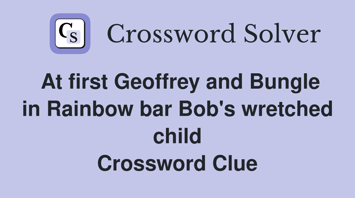 At first Geoffrey and Bungle in Rainbow bar Bob's wretched child Crossword Clue