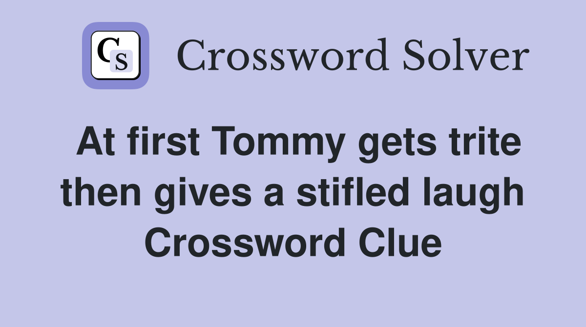 At first Tommy gets trite then gives a stifled laugh Crossword Clue
