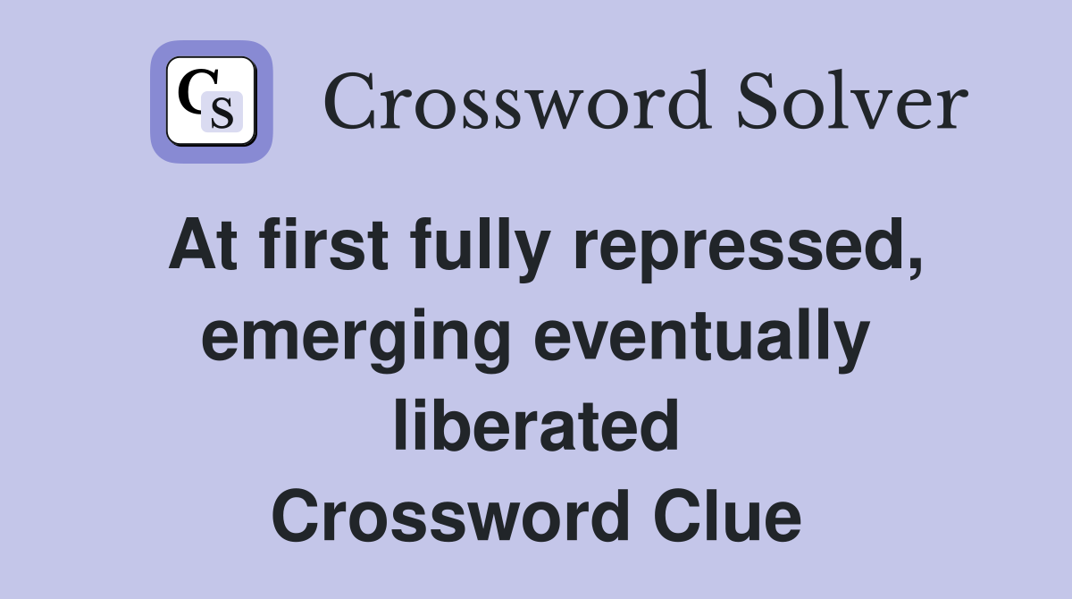 At first fully repressed, emerging eventually liberated Crossword Clue
