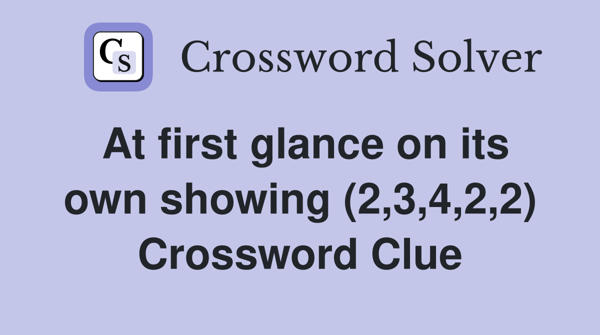 At first glance on its own showing (2,3,4,2,2) Crossword Clue