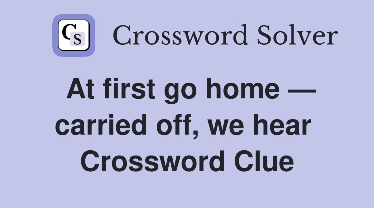 At first go home — carried off, we hear  Crossword Clue