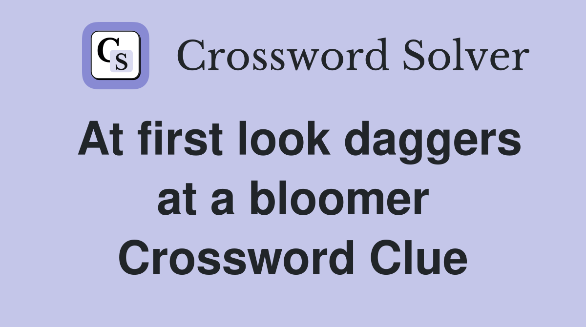 At first look daggers at a bloomer Crossword Clue
