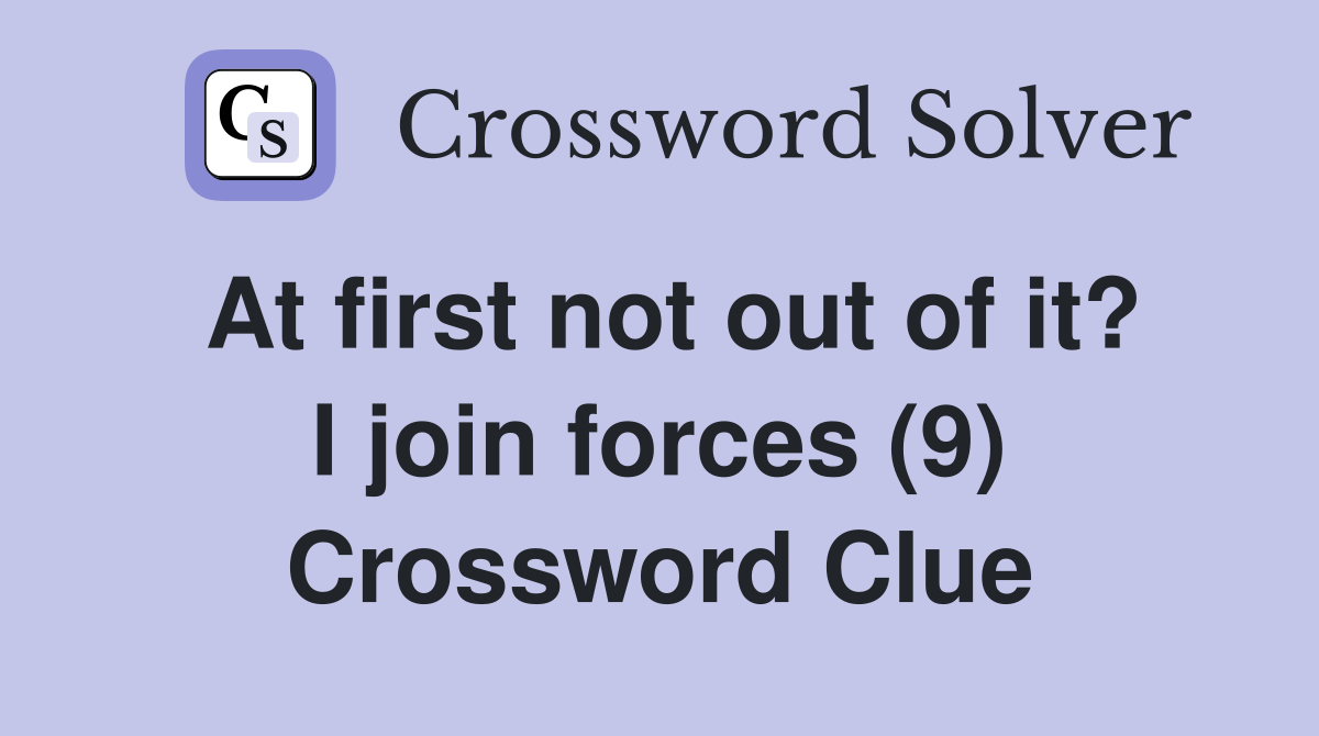 At first not out of it? I join forces (9) Crossword Clue