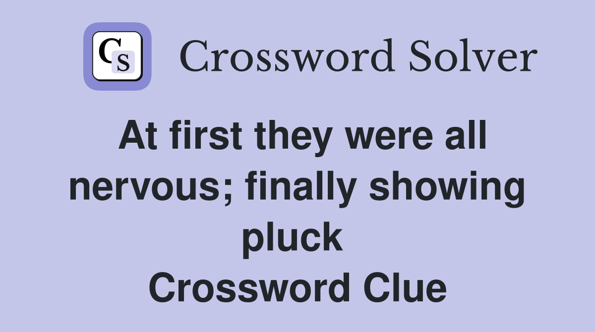 At first they were all nervous; finally showing pluck  Crossword Clue