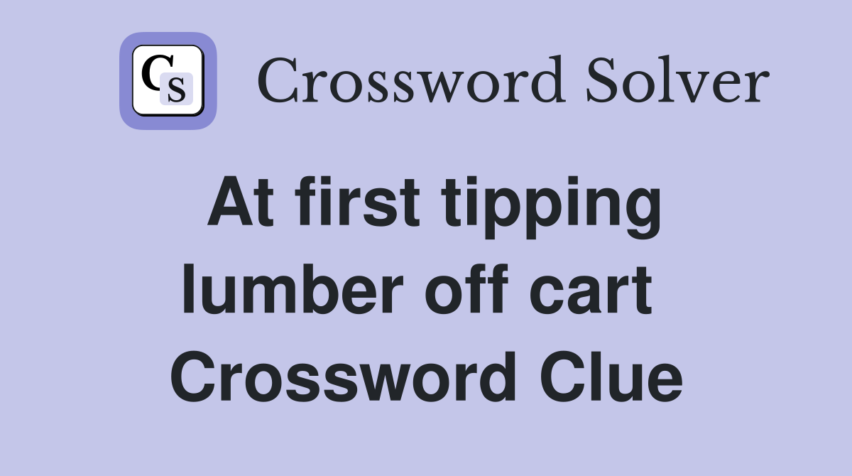 At first tipping lumber off cart  Crossword Clue