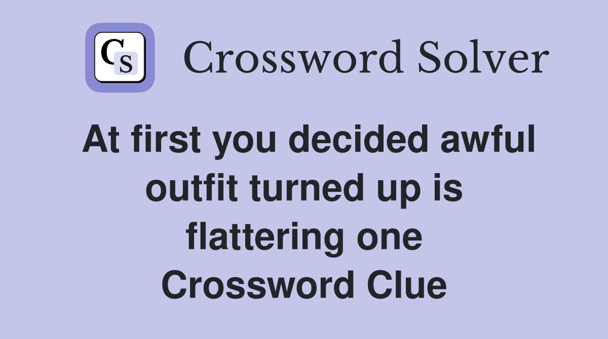 At first you decided awful outfit turned up is flattering one Crossword Clue