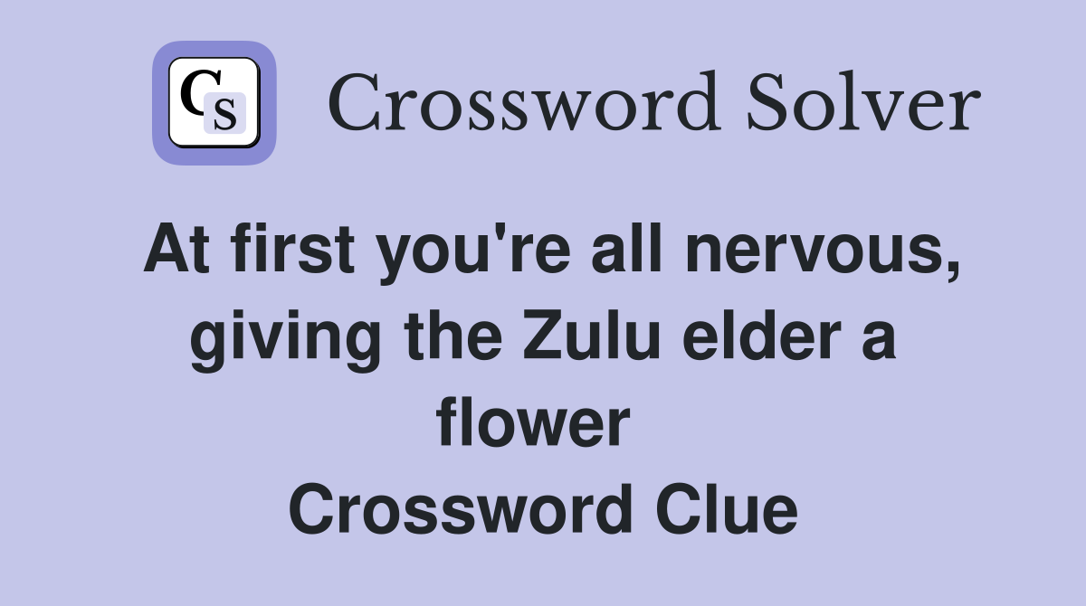 At first you're all nervous, giving the Zulu elder a flower  Crossword Clue