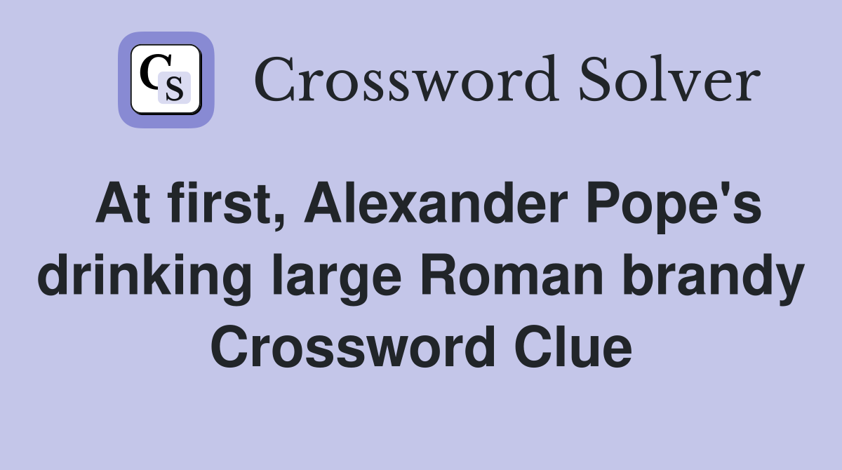 At first, Alexander Pope's drinking large Roman brandy Crossword Clue