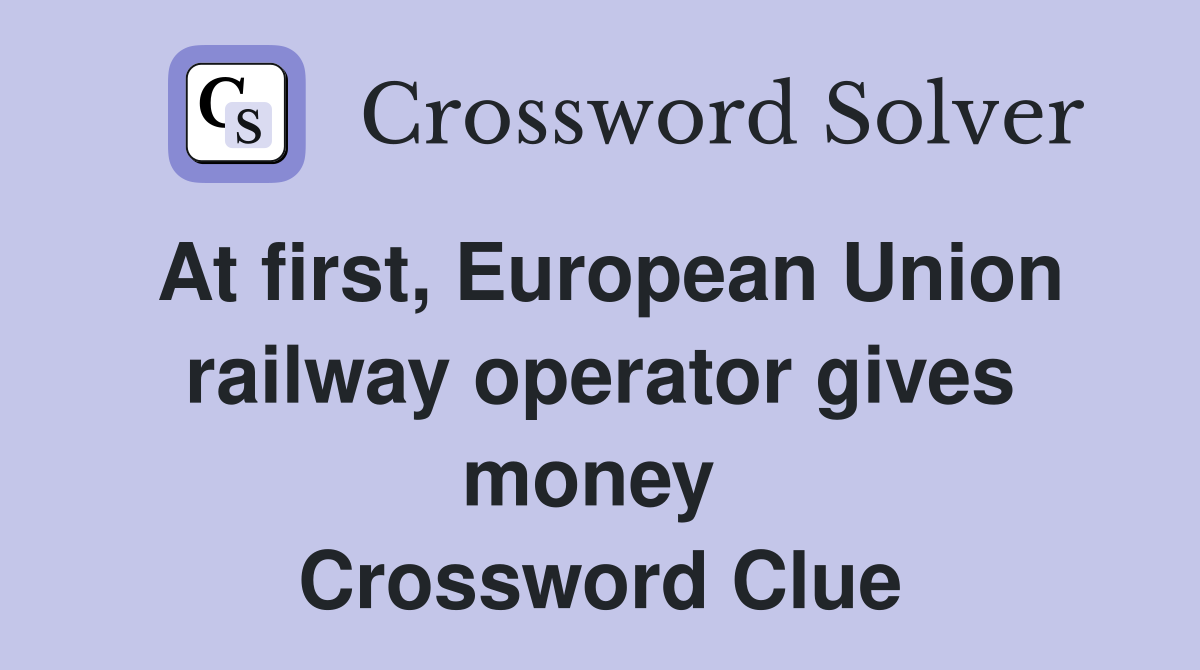 At first, European Union railway operator gives money  Crossword Clue